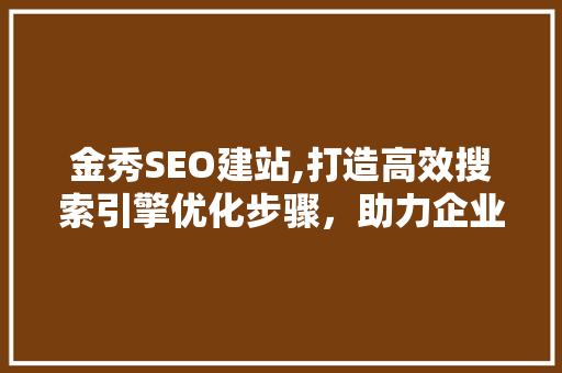 金秀SEO建站,打造高效搜索引擎优化步骤，助力企业互联网发展
