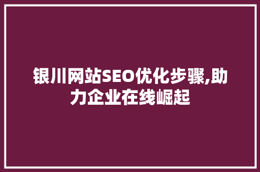 银川网站SEO优化步骤,助力企业在线崛起