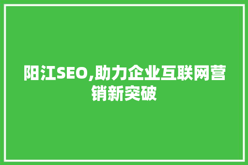 阳江SEO,助力企业互联网营销新突破 阳江SEO,助力企业互联网营销新突破 Web前端
