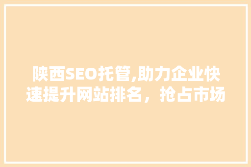陕西SEO托管,助力企业快速提升网站排名，抢占市场先机