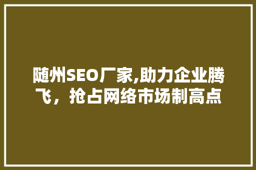 随州SEO厂家,助力企业腾飞，抢占网络市场制高点