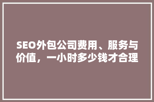 SEO外包公司费用、服务与价值，一小时多少钱才合理 友链在线