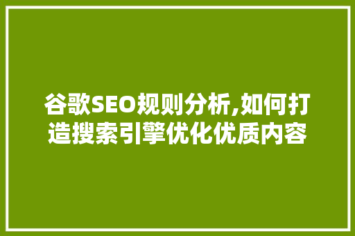 谷歌SEO规则分析,如何打造搜索引擎优化优质内容