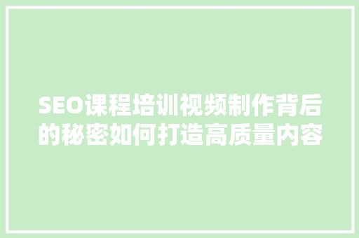 SEO课程培训视频制作背后的秘密如何打造高质量内容