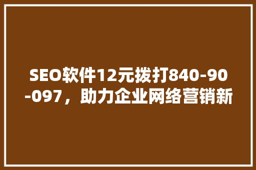 SEO软件12元拨打840-90-097，助力企业网络营销新篇章