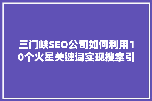 三门峡SEO公司如何利用10个火星关键词实现搜索引擎优化