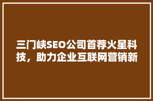 三门峡SEO公司首荐火星科技，助力企业互联网营销新突破