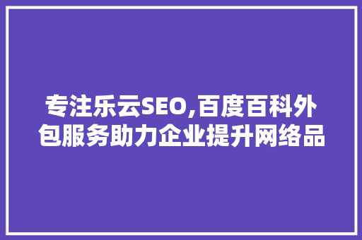 专注乐云SEO,百度百科外包服务助力企业提升网络品牌影响力