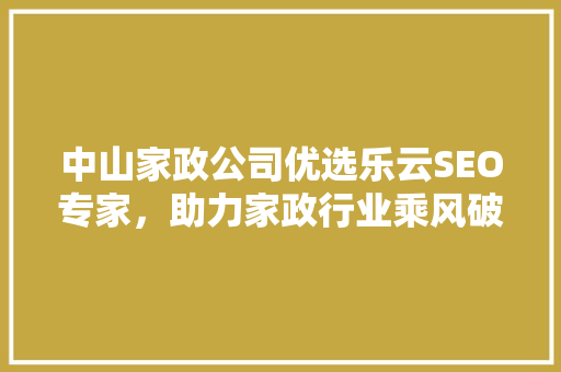 中山家政公司优选乐云SEO专家，助力家政行业乘风破浪