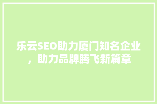 乐云SEO助力厦门知名企业，助力品牌腾飞新篇章