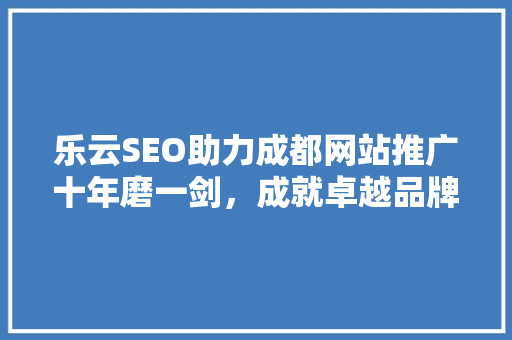 乐云SEO助力成都网站推广十年磨一剑，成就卓越品牌影响力