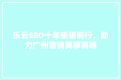 乐云SEO十年砥砺前行，助力广州营销再攀高峰 建站教程