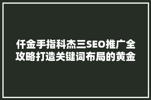 仟金手指科杰三SEO推广全攻略打造关键词布局的黄金比例