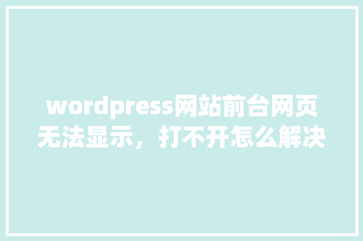 wordpress网站前台网页无法显示，打不开怎么解决，后台可以打开「wordpress前端发布文章」 wordpress网站前台网页无法显示，打不开怎么解决，后台可以打开「wordpress前端发布文章」 建站教程