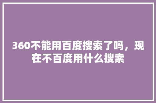 360不能用百度搜索了吗，现在不百度用什么搜索