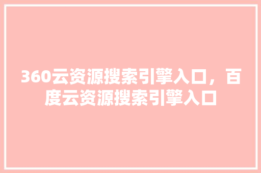 360云资源搜索引擎入口，百度云资源搜索引擎入口