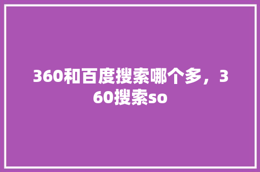 360和百度搜索哪个多，360搜索so