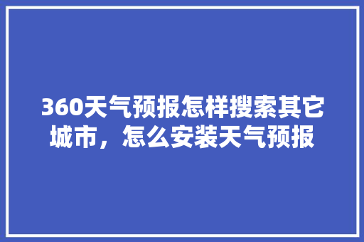 360天气预报怎样搜索其它城市，怎么安装天气预报