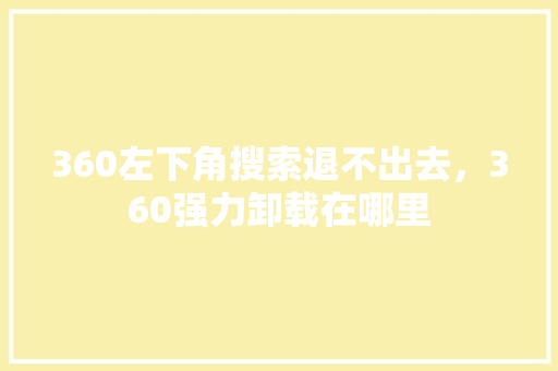 360左下角搜索退不出去，360强力卸载在哪里