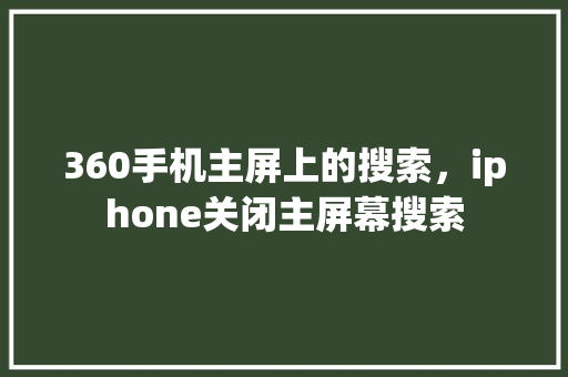 360手机主屏上的搜索，iphone关闭主屏幕搜索