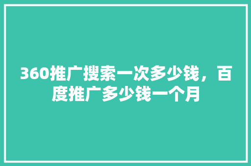 360推广搜索一次多少钱，百度推广多少钱一个月