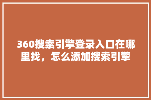 360搜索引擎登录入口在哪里找，怎么添加搜索引擎