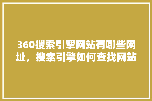360搜索引擎网站有哪些网址，搜索引擎如何查找网站