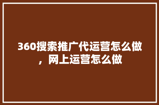 360搜索推广代运营怎么做，网上运营怎么做 服务器/数据库