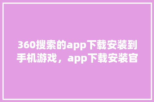 360搜索的app下载安装到手机游戏，app下载安装官方免费下载