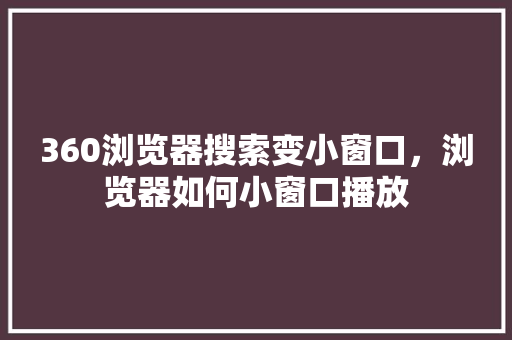 360浏览器搜索变小窗口，浏览器如何小窗口播放