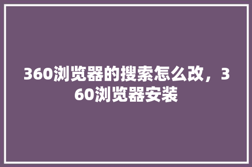 360浏览器的搜索怎么改，360浏览器安装
