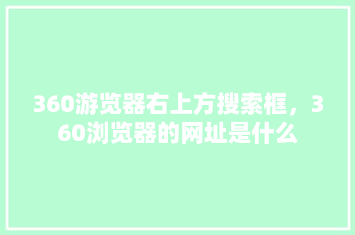 360游览器右上方搜索框，360浏览器的网址是什么