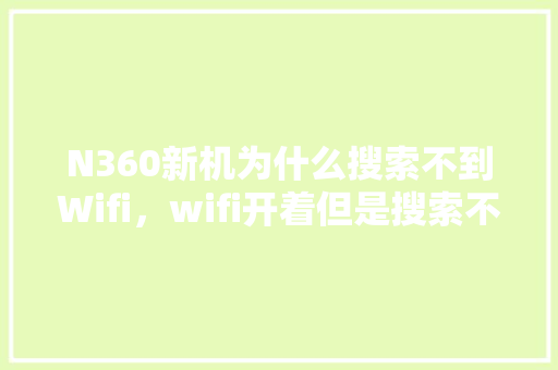 N360新机为什么搜索不到Wifi，wifi开着但是搜索不到