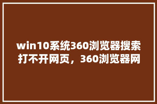 win10系统360浏览器搜索打不开网页，360浏览器网页版入口
