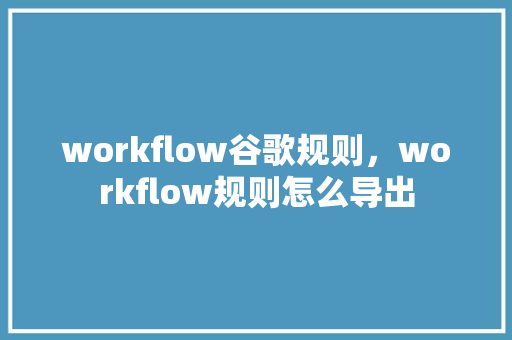 workflow谷歌规则，workflow规则怎么导出