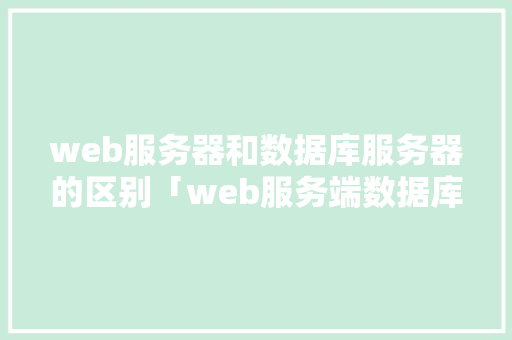 web服务器和数据库服务器的区别「web服务端数据库有哪些」 web服务器和数据库服务器的区别「web服务端数据库有哪些」 建站教程