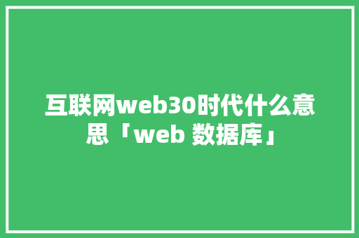 互联网web30时代什么意思「web 数据库」 互联网web30时代什么意思「web 数据库」 建站教程