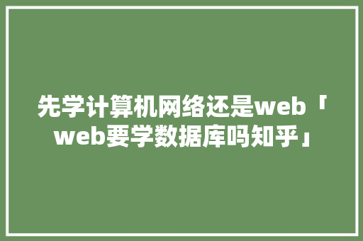 先学计算机网络还是web「web要学数据库吗知乎」