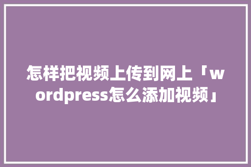怎样把视频上传到网上「wordpress怎么添加视频」 怎样把视频上传到网上「wordpress怎么添加视频」 WordPress教程