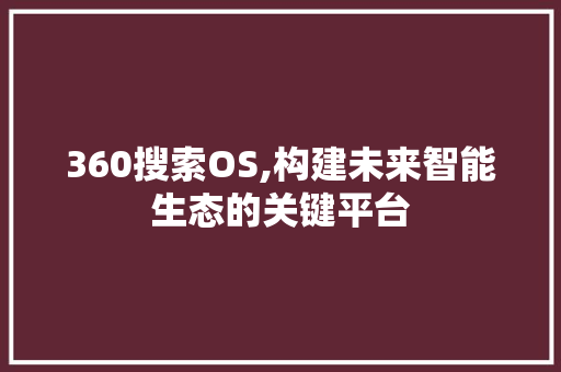 360搜索OS,构建未来智能生态的关键平台