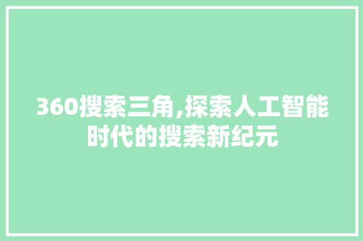 360搜索三角,探索人工智能时代的搜索新纪元