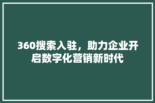 360搜索入驻，助力企业开启数字化营销新时代