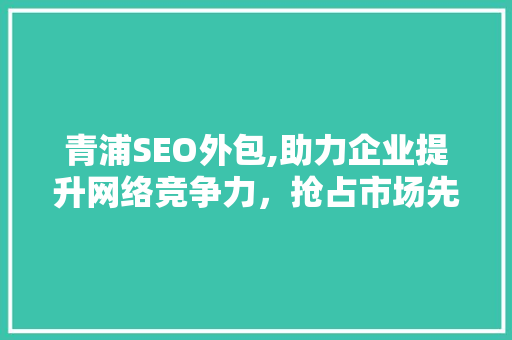 青浦SEO外包,助力企业提升网络竞争力，抢占市场先机