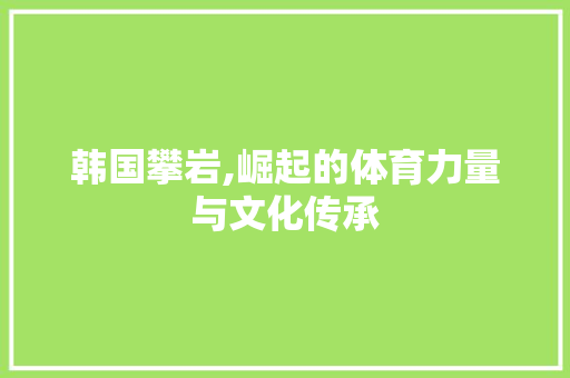 韩国攀岩,崛起的体育力量与文化传承