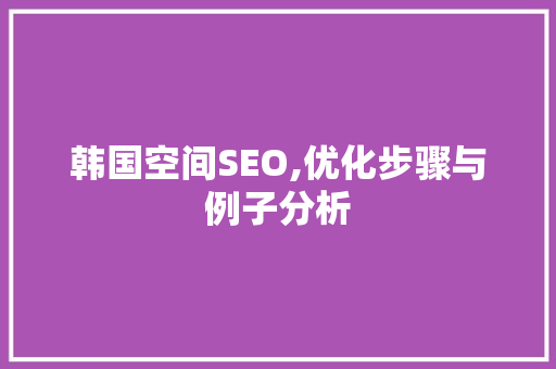 韩国空间SEO,优化步骤与例子分析