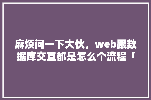 麻烦问一下大伙，web跟数据库交互都是怎么个流程「web页面跟数据库的区别」 麻烦问一下大伙，web跟数据库交互都是怎么个流程「web页面跟数据库的区别」 服务器/数据库