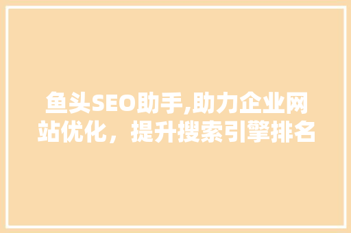 鱼头SEO助手,助力企业网站优化，提升搜索引擎排名 鱼头SEO助手,助力企业网站优化，提升搜索引擎排名 SEO教程