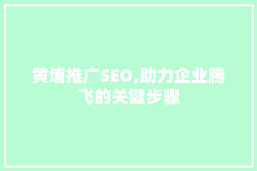 黄埔推广SEO,助力企业腾飞的关键步骤 黄埔推广SEO,助力企业腾飞的关键步骤 友链在线