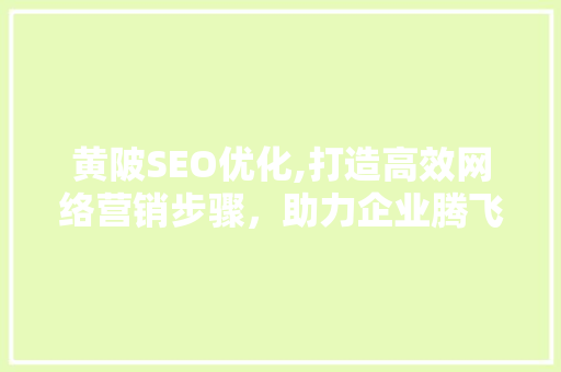 黄陂SEO优化,打造高效网络营销步骤，助力企业腾飞
