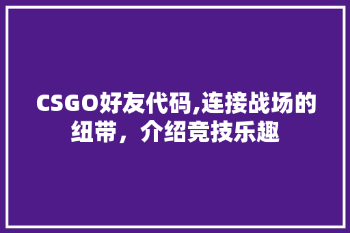 CSGO好友代码,连接战场的纽带，介绍竞技乐趣